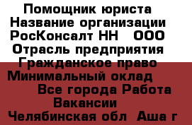 Помощник юриста › Название организации ­ РосКонсалт-НН', ООО › Отрасль предприятия ­ Гражданское право › Минимальный оклад ­ 15 000 - Все города Работа » Вакансии   . Челябинская обл.,Аша г.